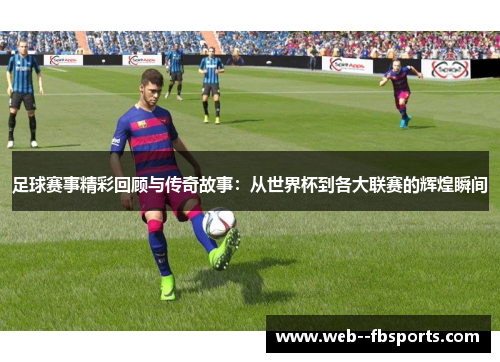 足球赛事精彩回顾与传奇故事：从世界杯到各大联赛的辉煌瞬间