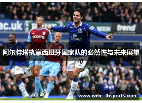 阿尔特塔执掌西班牙国家队的必然性与未来展望 阿尔特塔执掌西班牙国家队的必然性与未来展望