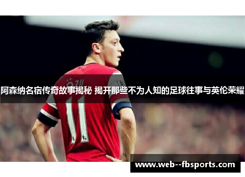 阿森纳名宿传奇故事揭秘 揭开那些不为人知的足球往事与英伦荣耀
