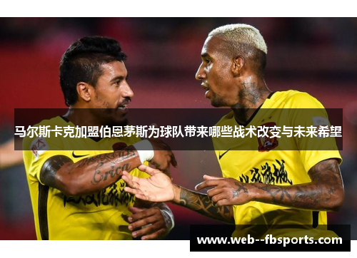 马尔斯卡克加盟伯恩茅斯为球队带来哪些战术改变与未来希望 马尔斯卡克加盟伯恩茅斯为球队带来哪些战术改变与未来希望