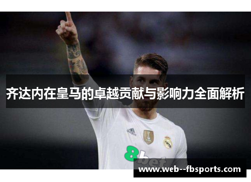 齐达内在皇马的卓越贡献与影响力全面解析