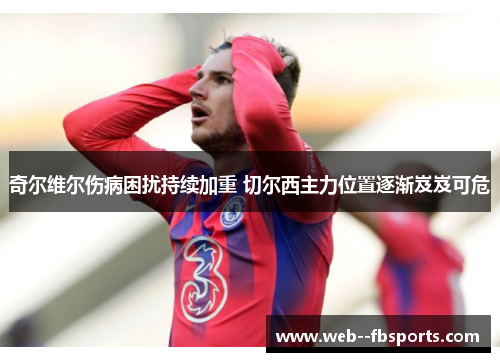 奇尔维尔伤病困扰持续加重 切尔西主力位置逐渐岌岌可危 奇尔维尔伤病困扰持续加重 切尔西主力位置逐渐岌岌可危
