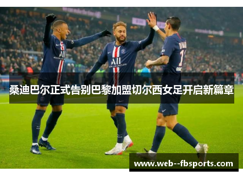 桑迪巴尔正式告别巴黎加盟切尔西女足开启新篇章 桑迪巴尔正式告别巴黎加盟切尔西女足开启新篇章