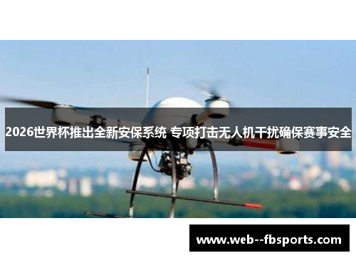 2026世界杯推出全新安保系统 专项打击无人机干扰确保赛事安全