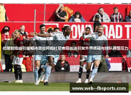 伯恩利锋线引援期待落空阿姆杜尼表现低迷引发外界质疑与球队调整压力