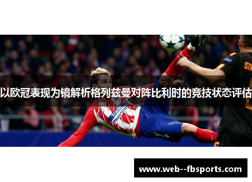 以欧冠表现为镜解析格列兹曼对阵比利时的竞技状态评估