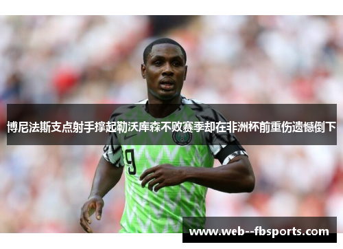 博尼法斯支点射手撑起勒沃库森不败赛季却在非洲杯前重伤遗憾倒下 博尼法斯支点射手撑起勒沃库森不败赛季却在非洲杯前重伤遗憾倒下