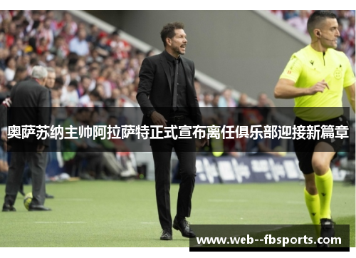 奥萨苏纳主帅阿拉萨特正式宣布离任俱乐部迎接新篇章 奥萨苏纳主帅阿拉萨特正式宣布离任俱乐部迎接新篇章