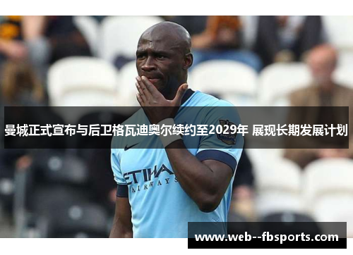 曼城正式宣布与后卫格瓦迪奥尔续约至2029年 展现长期发展计划