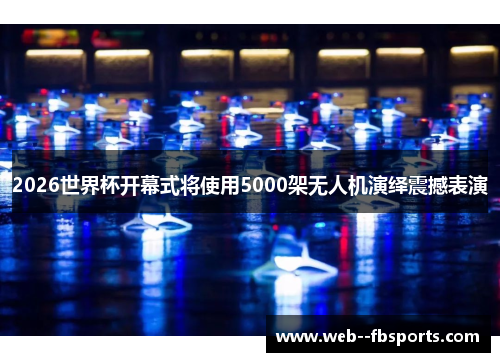 2026世界杯开幕式将使用5000架无人机演绎震撼表演