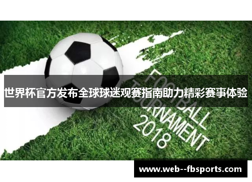 世界杯官方发布全球球迷观赛指南助力精彩赛事体验 世界杯官方发布全球球迷观赛指南助力精彩赛事体验
