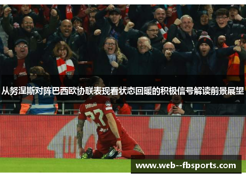 从努涅斯对阵巴西欧协联表现看状态回暖的积极信号解读前景展望 从努涅斯对阵巴西欧协联表现看状态回暖的积极信号解读前景展望