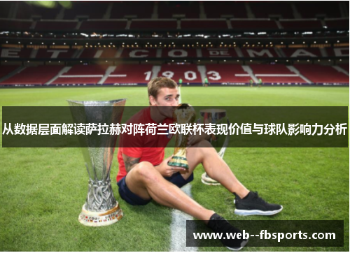 从数据层面解读萨拉赫对阵荷兰欧联杯表现价值与球队影响力分析 从数据层面解读萨拉赫对阵荷兰欧联杯表现价值与球队影响力分析
