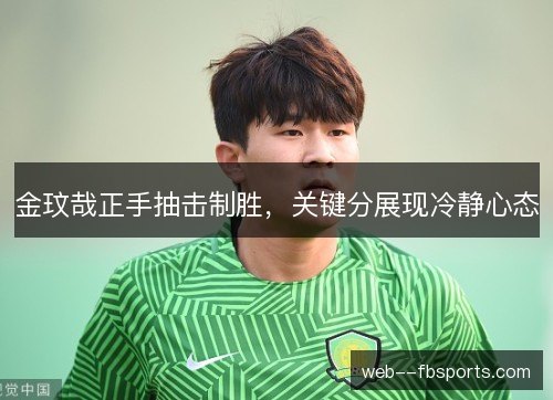 金玟哉正手抽击制胜,关键分展现冷静心态 金玟哉正手抽击制胜,关键分展现冷静心态
