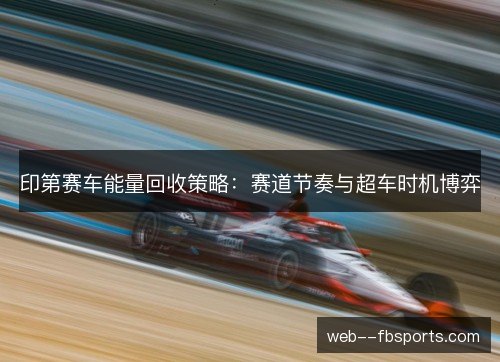 印第赛车能量回收策略:赛道节奏与超车时机博弈 印第赛车能量回收策略:赛道节奏与超车时机博弈