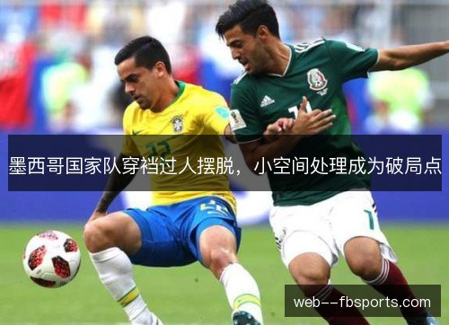 墨西哥国家队穿裆过人摆脱,小空间处理成为破局点 墨西哥国家队穿裆过人摆脱,小空间处理成为破局点